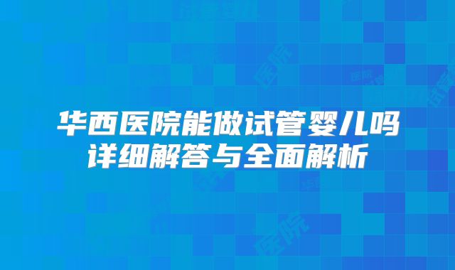 华西医院能做试管婴儿吗详细解答与全面解析