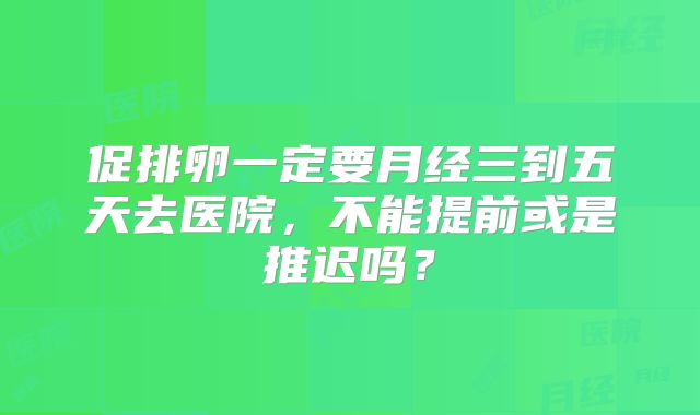 促排卵一定要月经三到五天去医院，不能提前或是推迟吗？