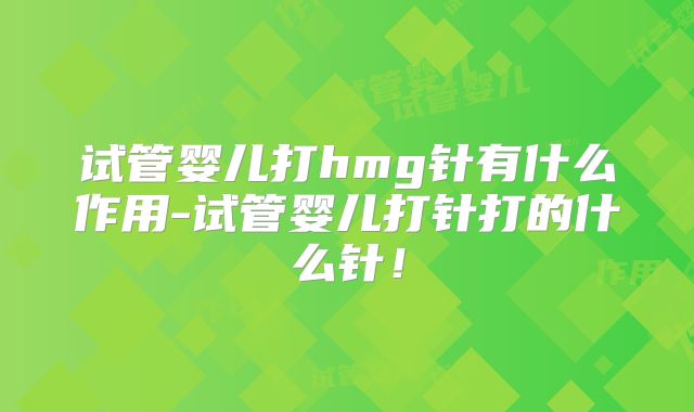 试管婴儿打hmg针有什么作用-试管婴儿打针打的什么针!