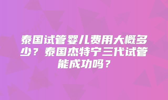 泰国试管婴儿费用大概多少？泰国杰特宁三代试管能成功吗？