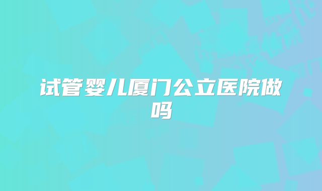 试管婴儿厦门公立医院做吗