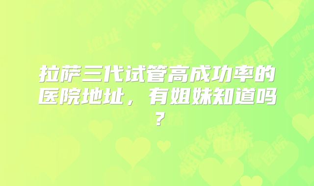 拉萨三代试管高成功率的医院地址，有姐妹知道吗？