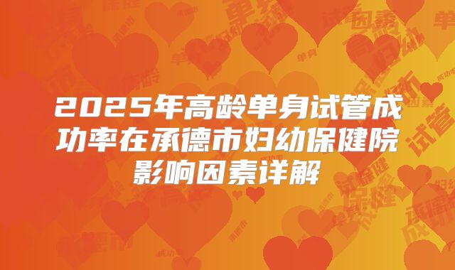 2025年高龄单身试管成功率在承德市妇幼保健院影响因素详解
