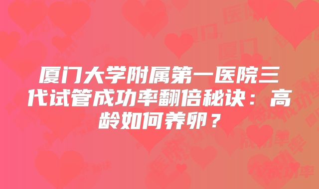厦门大学附属第一医院三代试管成功率翻倍秘诀:高龄如何养卵?