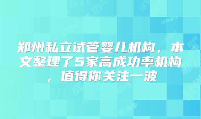 郑州私立试管婴儿机构，本文整理了5家高成功率机构，值得你关注一波