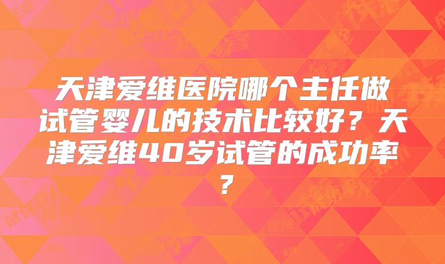 天津爱维医院哪个主任做试管婴儿的技术比较好?天津爱维40岁试管的成功率?