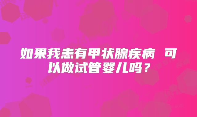 如果我患有甲状腺疾病 可以做试管婴儿吗？
