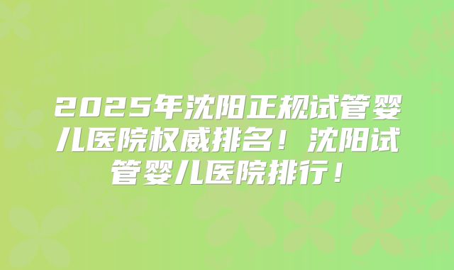 2025年沈阳正规试管婴儿医院权威排名！沈阳试管婴儿医院排行！