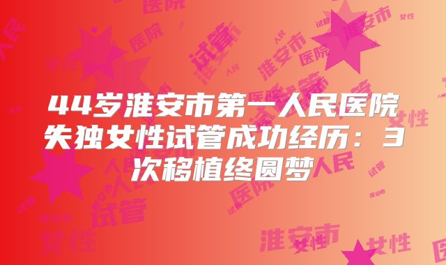 44岁淮安市第一人民医院失独女性试管成功经历：3次移植终圆梦