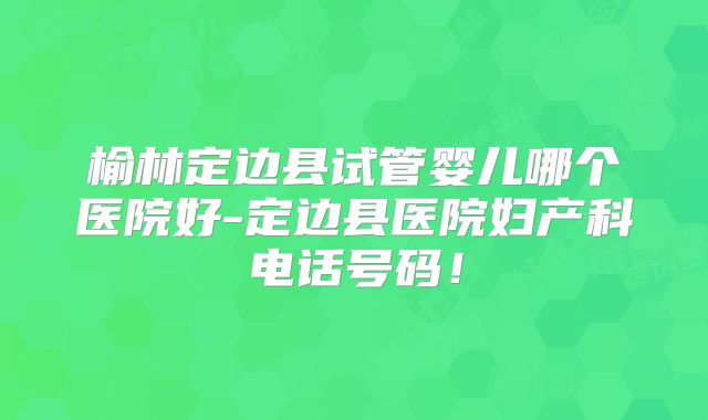 榆林定边县试管婴儿哪个医院好-定边县医院妇产科电话号码！