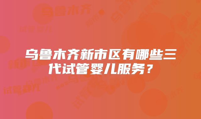 乌鲁木齐新市区有哪些三代试管婴儿服务？