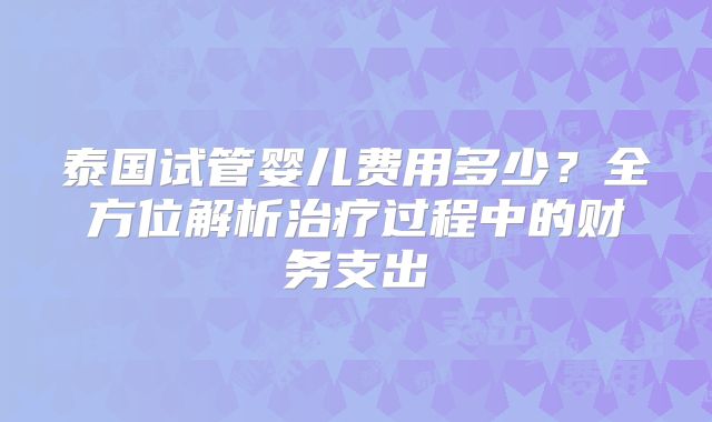 泰国试管婴儿费用多少?全方位解析治疗过程中的财务支出