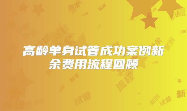 高龄单身试管成功案例新余费用流程回顾