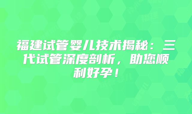 福建试管婴儿技术揭秘:三代试管深度剖析,助您顺利好孕!