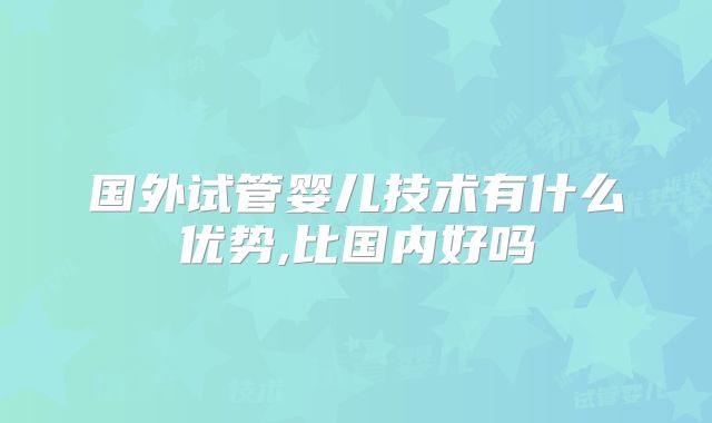 国外试管婴儿技术有什么优势,比国内好吗