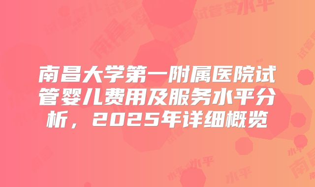 南昌大学第一附属医院试管婴儿费用及服务水平分析,2025年详细概览