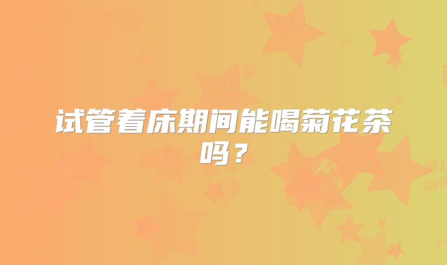 试管着床期间能喝菊花茶吗?