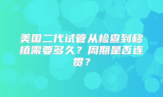 美国二代试管从检查到移植需要多久?周期是否连贯?