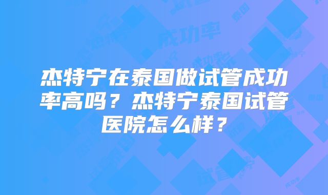 杰特宁在泰国做试管成功率高吗?杰特宁泰国试管医院怎么样?