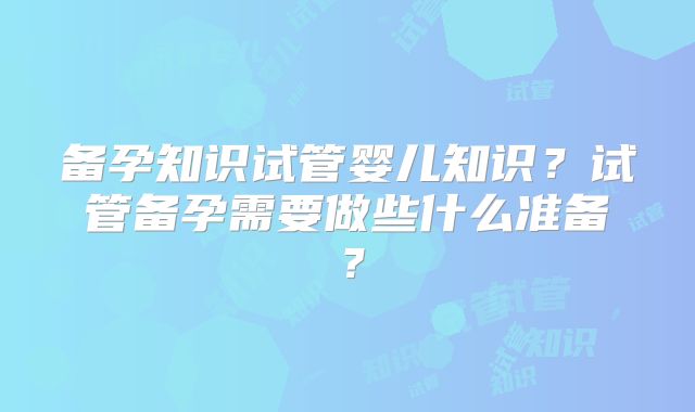 备孕知识试管婴儿知识?试管备孕需要做些什么准备?