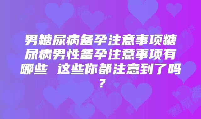 男糖尿病备孕注意事项糖尿病男性备孕注意事项有哪些 这些你都注意到了吗？