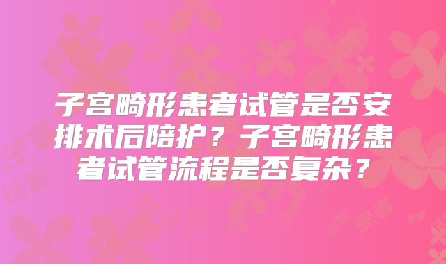 子宫畸形患者试管是否安排术后陪护?子宫畸形患者试管流程是否复杂?