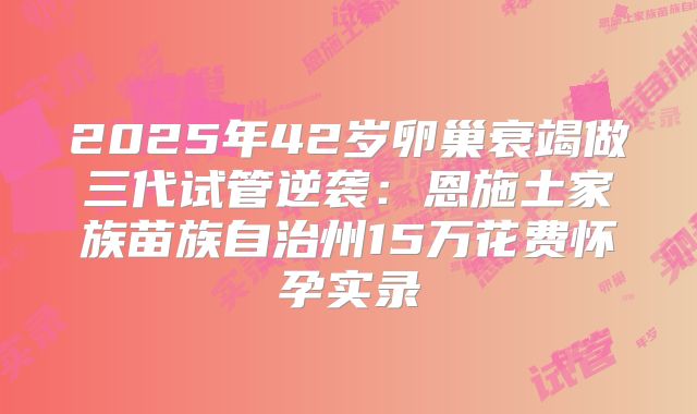 2025年42岁卵巢衰竭做三代试管逆袭：恩施土家族苗族自治州15万花费怀孕实录