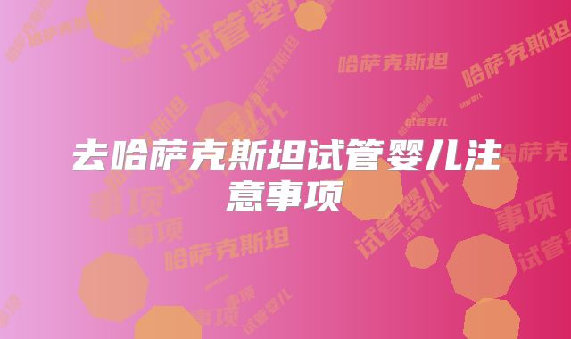去哈萨克斯坦试管婴儿注意事项