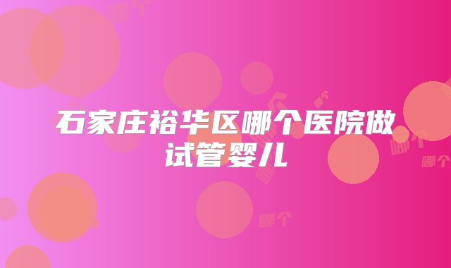 石家庄裕华区哪个医院做试管婴儿