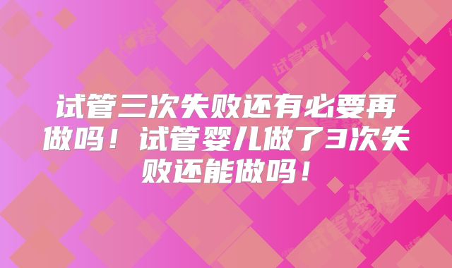 试管三次失败还有必要再做吗!试管婴儿做了3次失败还能做吗!
