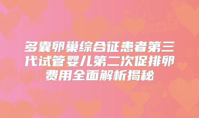 多囊卵巢综合征患者第三代试管婴儿第二次促排卵费用全面解析揭秘
