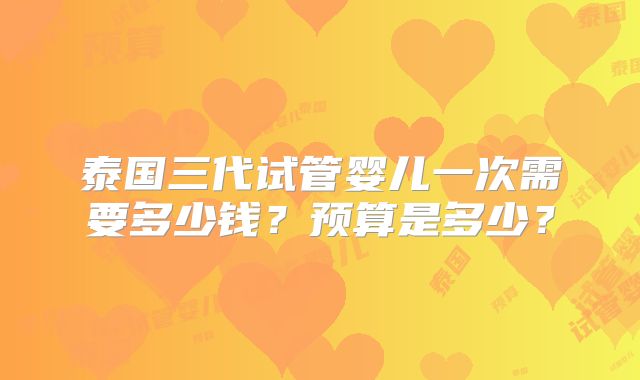 泰国三代试管婴儿一次需要多少钱？预算是多少？
