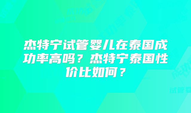 杰特宁试管婴儿在泰国成功率高吗？杰特宁泰国性价比如何？