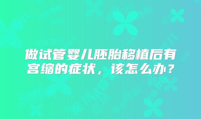 做试管婴儿胚胎移植后有宫缩的症状,该怎么办?