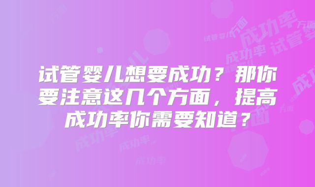 试管婴儿想要成功?那你要注意这几个方面,提高成功率你需要知道?