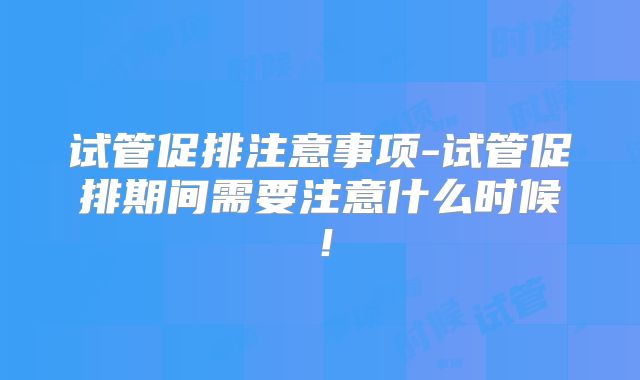 试管促排注意事项-试管促排期间需要注意什么时候!