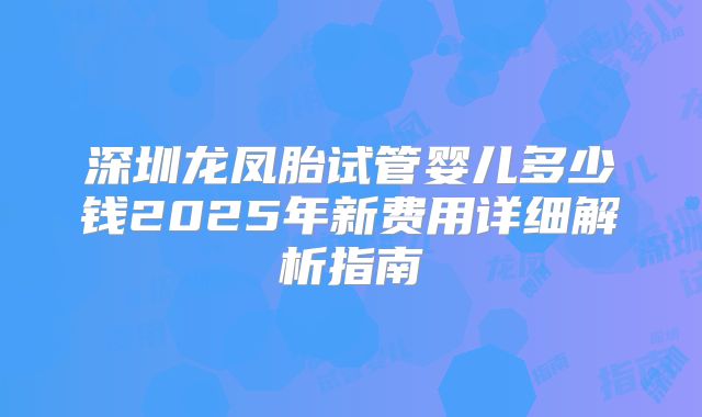 深圳龙凤胎试管婴儿多少钱2025年新费用详细解析指南