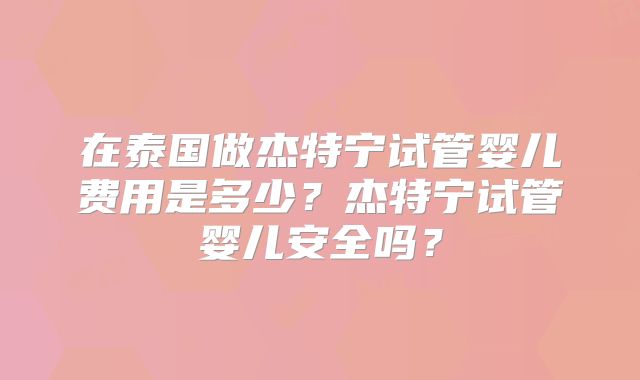 在泰国做杰特宁试管婴儿费用是多少?杰特宁试管婴儿安全吗?
