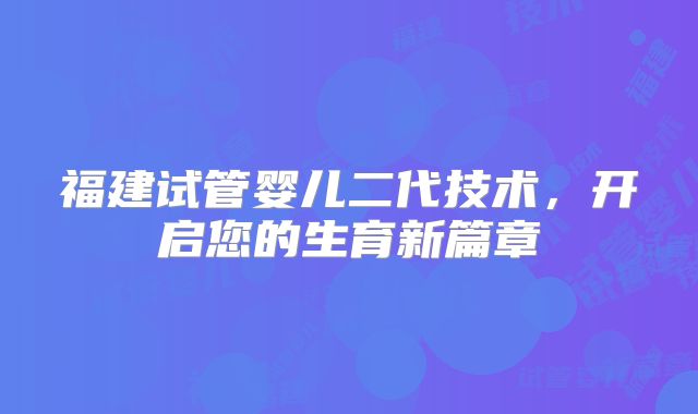 福建试管婴儿二代技术,开启您的生育新篇章