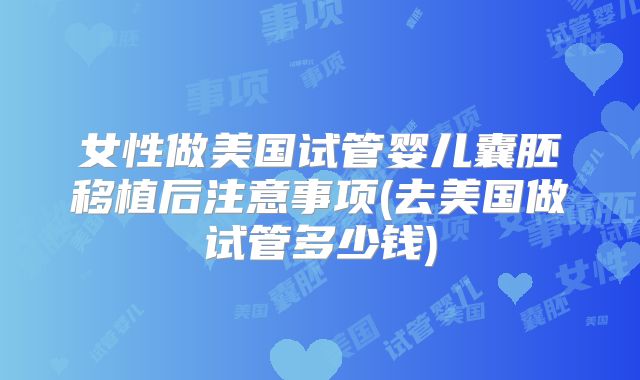 女性做美国试管婴儿囊胚移植后注意事项(去美国做试管多少钱)