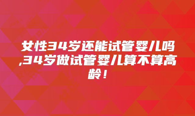 女性34岁还能试管婴儿吗,34岁做试管婴儿算不算高龄!