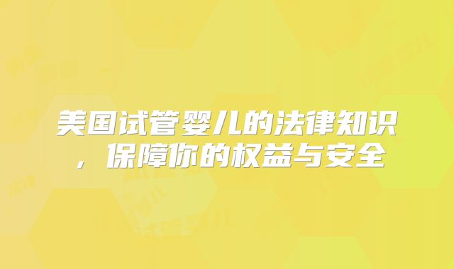 美国试管婴儿的法律知识,保障你的权益与安全