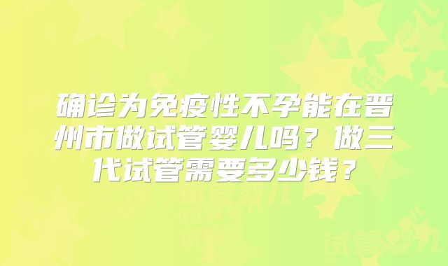 确诊为免疫性不孕能在晋州市做试管婴儿吗？做三代试管需要多少钱？