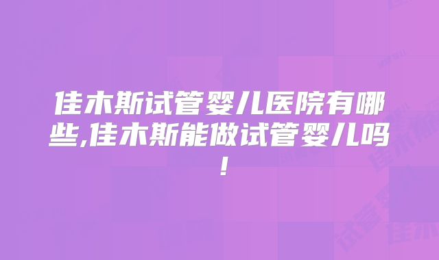 佳木斯试管婴儿医院有哪些,佳木斯能做试管婴儿吗!