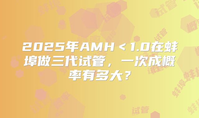 2025年AMH<1.0在蚌埠做三代试管,一次成概率有多大?
