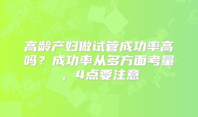 高龄产妇做试管成功率高吗？成功率从多方面考量，4点要注意