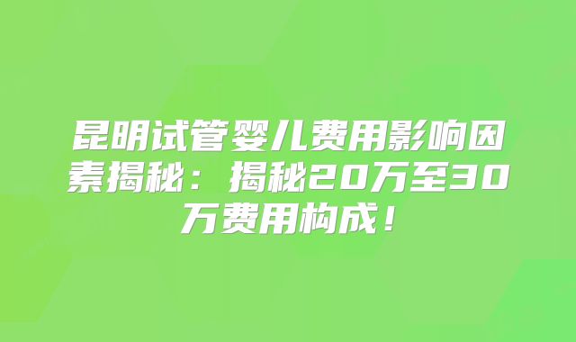 昆明试管婴儿费用影响因素揭秘:揭秘20万至30万费用构成!