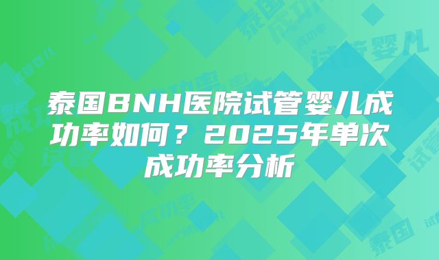 泰国BNH医院试管婴儿成功率如何?2025年单次成功率分析
