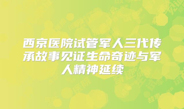 西京医院试管军人三代传承故事见证生命奇迹与军人精神延续