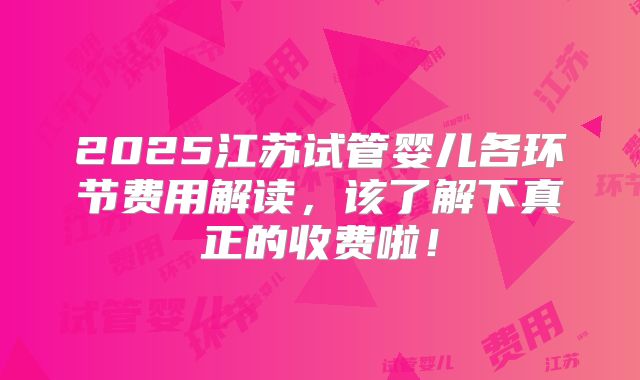 2025江苏试管婴儿各环节费用解读,该了解下真正的收费啦!